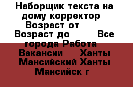 Наборщик текста на дому,корректор › Возраст от ­ 18 › Возраст до ­ 40 - Все города Работа » Вакансии   . Ханты-Мансийский,Ханты-Мансийск г.